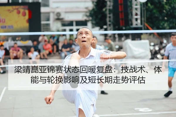 梁靖崑亚锦赛状态回暖复盘：技战术、体能与轮换影响及短长期走势评估 | Tencent Sports