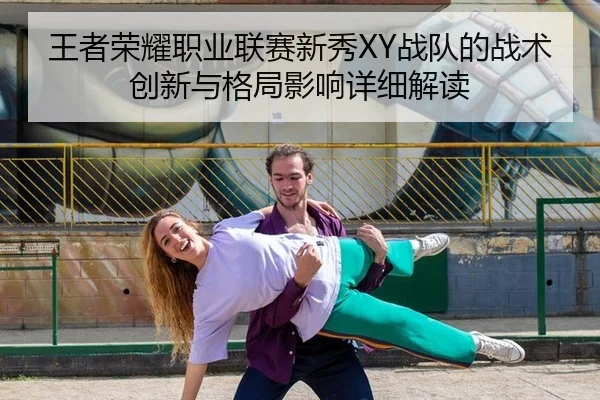 王者荣耀职业联赛新秀XY战队的战术创新与格局影响详细解读