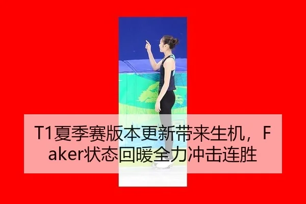 T1夏季赛版本更新带来生机，Faker状态回暖全力冲击连胜